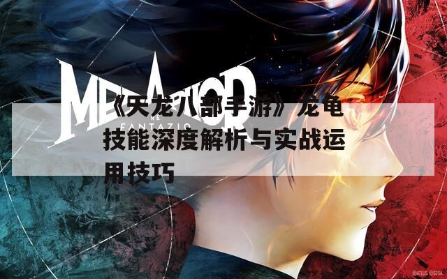 《天龙八部手游》龙龟技能深度解析与实战运用技巧