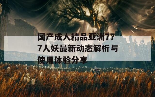 国产成人精品亚洲777人妖最新动态解析与使用体验分享