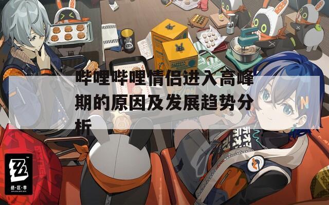 哔哩哔哩情侣进入高峰期的原因及发展趋势分析