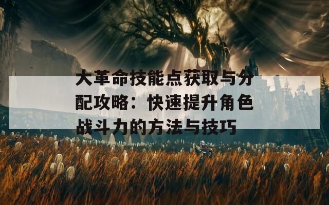 大革命技能点获取与分配攻略：快速提升角色战斗力的方法与技巧