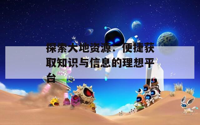 探索大地资源：便捷获取知识与信息的理想平台