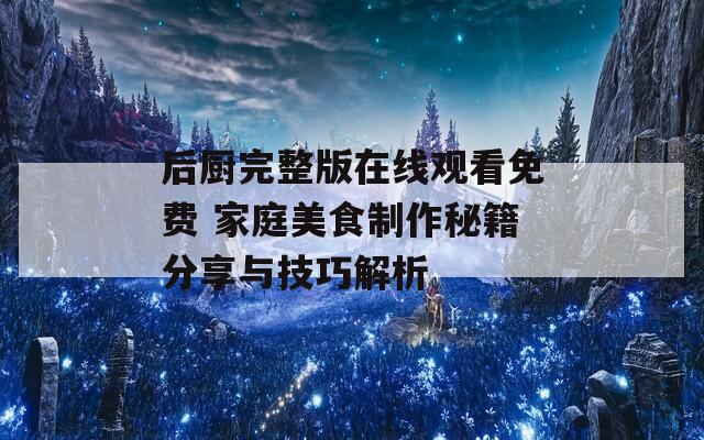 后厨完整版在线观看免费 家庭美食制作秘籍分享与技巧解析