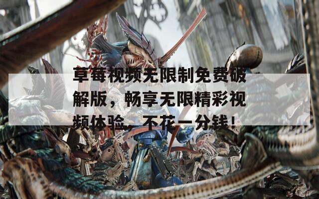 草莓视频无限制免费破解版，畅享无限精彩视频体验，不花一分钱！