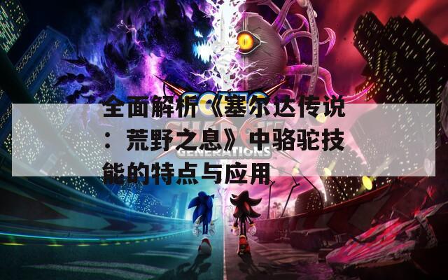 全面解析《塞尔达传说：荒野之息》中骆驼技能的特点与应用