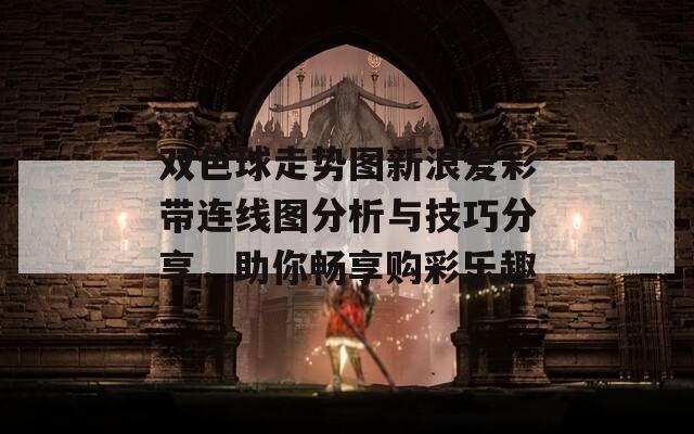 双色球走势图新浪爱彩带连线图分析与技巧分享，助你畅享购彩乐趣