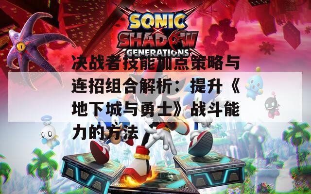 决战者技能加点策略与连招组合解析：提升《地下城与勇士》战斗能力的方法