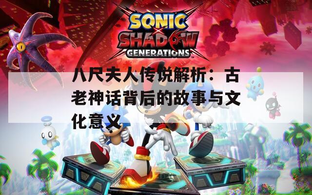 八尺夫人传说解析：古老神话背后的故事与文化意义