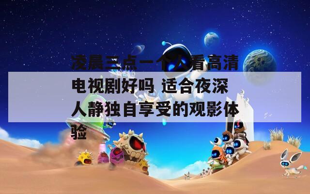 凌晨三点一个人看高清电视剧好吗 适合夜深人静独自享受的观影体验