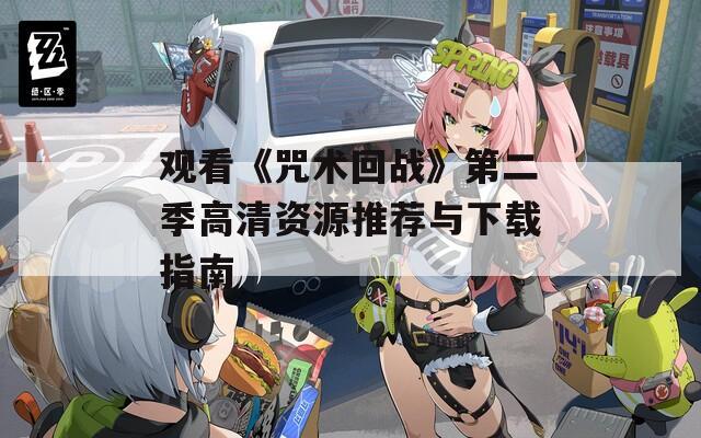 观看《咒术回战》第二季高清资源推荐与下载指南