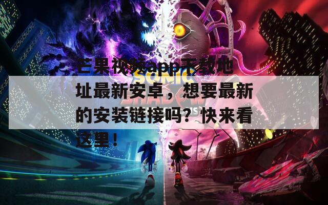 芒果视频app下载地址最新安卓，想要最新的安装链接吗？快来看这里！