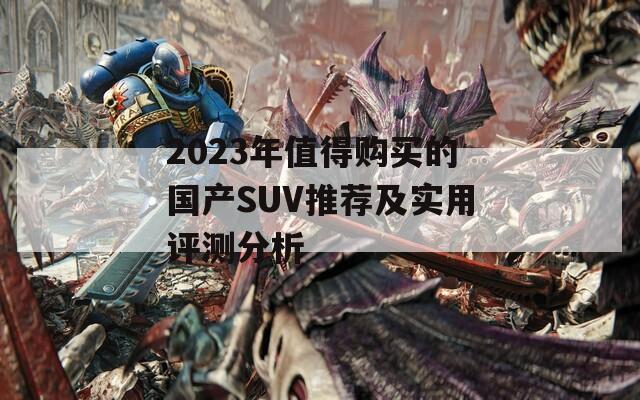 2023年值得购买的国产SUV推荐及实用评测分析