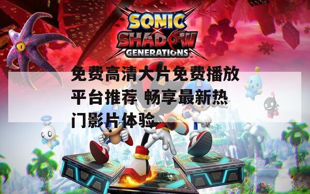 免费高清大片免费播放平台推荐 畅享最新热门影片体验