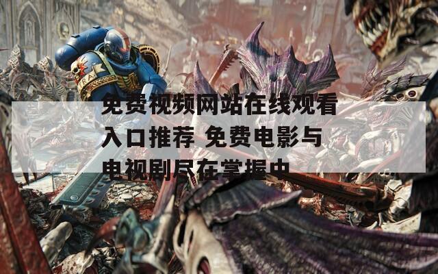 免费视频网站在线观看入口推荐 免费电影与电视剧尽在掌握中