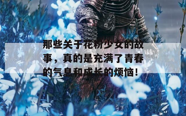 那些关于花粉少女的故事，真的是充满了青春的气息和成长的烦恼！