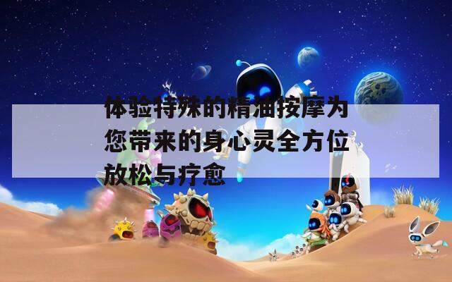 体验特殊的精油按摩为您带来的身心灵全方位放松与疗愈