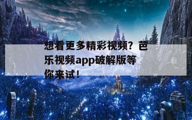 想看更多精彩视频？芭乐视频app破解版等你来试！