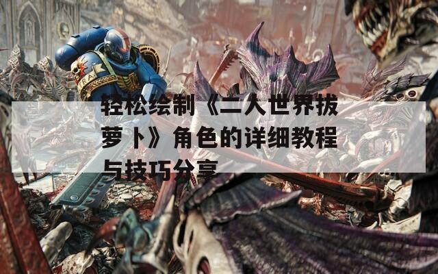 轻松绘制《二人世界拔萝卜》角色的详细教程与技巧分享