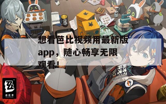 想看芭比视频用最新版app，随心畅享无限观看！
