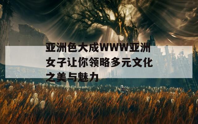 亚洲色大成WWW亚洲女子让你领略多元文化之美与魅力