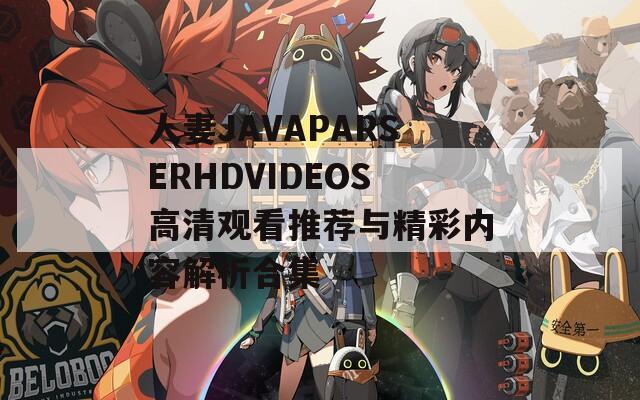 人妻JAVAPARSERHDVIDEOS高清观看推荐与精彩内容解析合集