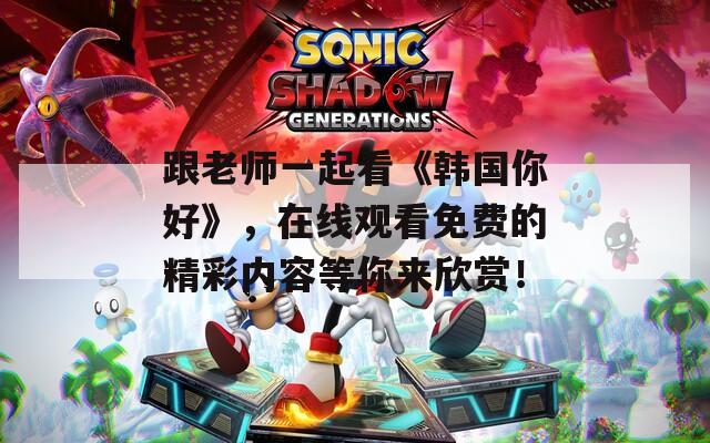 跟老师一起看《韩国你好》，在线观看免费的精彩内容等你来欣赏！