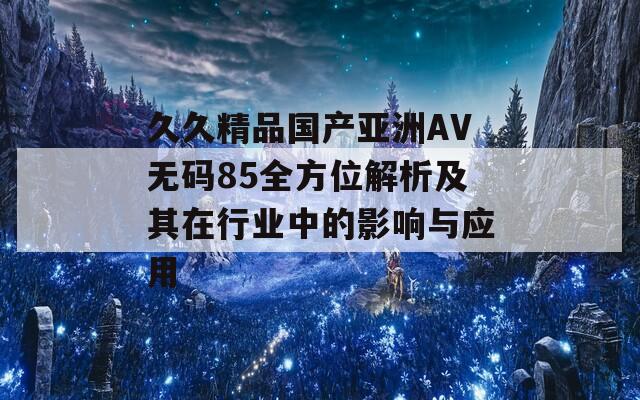 久久精品国产亚洲AV无码85全方位解析及其在行业中的影响与应用