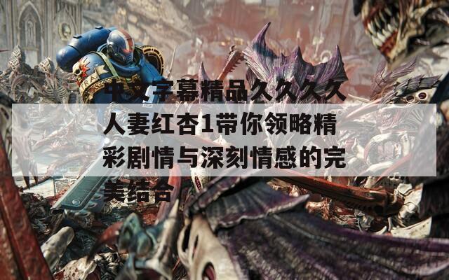 中文字幕精品久久久久人妻红杏1带你领略精彩剧情与深刻情感的完美结合