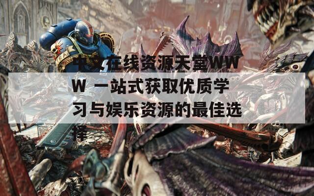 中文在线资源天堂WWW 一站式获取优质学习与娱乐资源的最佳选择