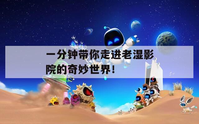 一分钟带你走进老湿影院的奇妙世界！