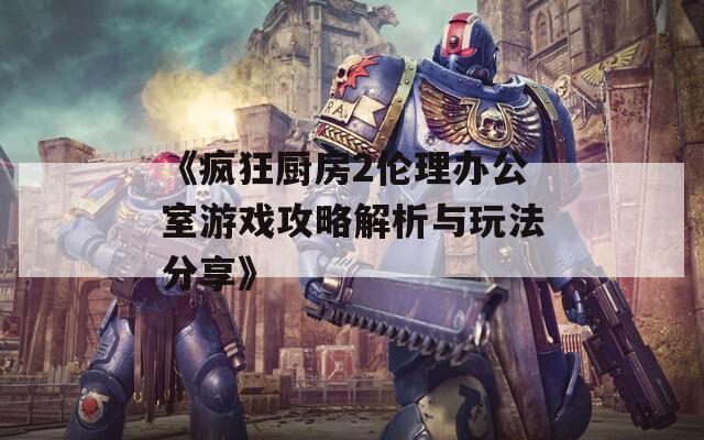 《疯狂厨房2伦理办公室游戏攻略解析与玩法分享》