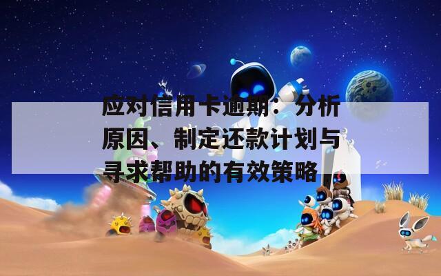 应对信用卡逾期：分析原因、制定还款计划与寻求帮助的有效策略