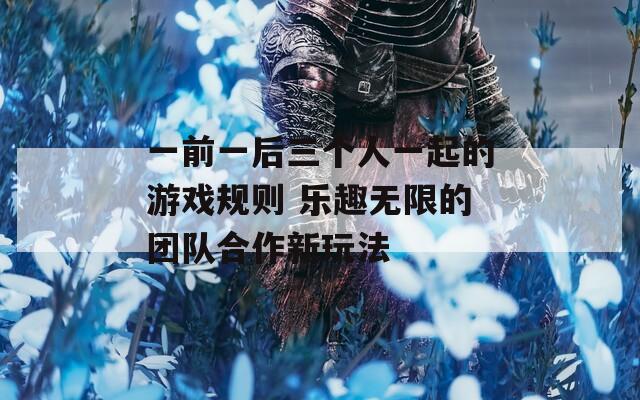 一前一后三个人一起的游戏规则 乐趣无限的团队合作新玩法