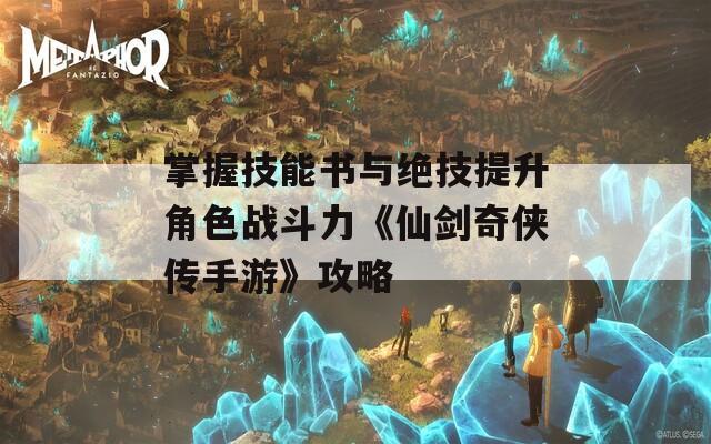 掌握技能书与绝技提升角色战斗力《仙剑奇侠传手游》攻略