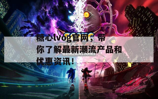 糖心lvog官网，带你了解最新潮流产品和优惠资讯！