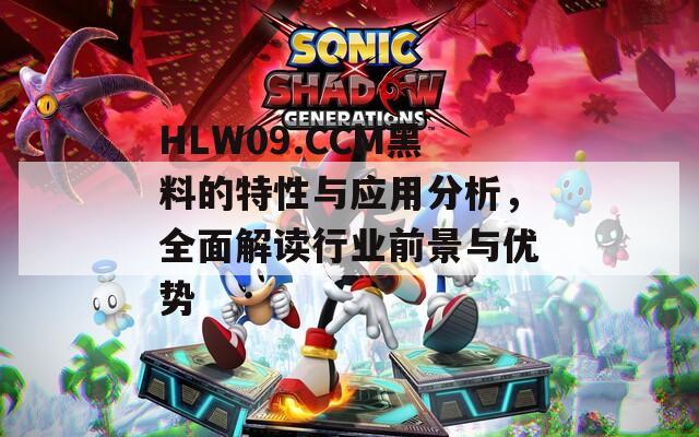 HLW09.CCM黑料的特性与应用分析，全面解读行业前景与优势