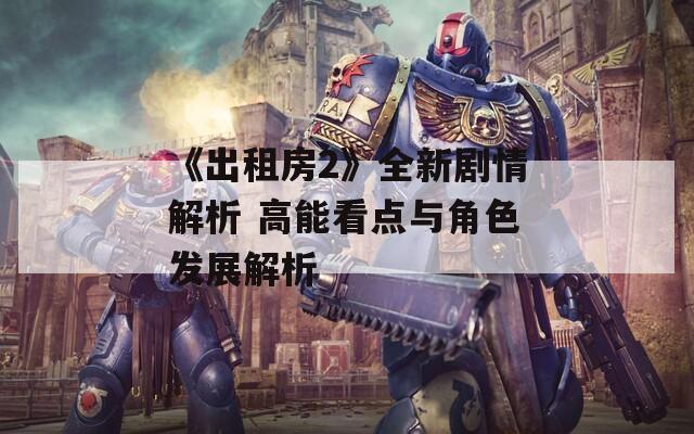 《出租房2》全新剧情解析 高能看点与角色发展解析