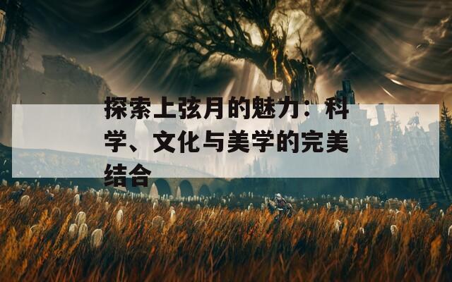 探索上弦月的魅力：科学、文化与美学的完美结合