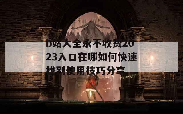 b站大全永不收费2023入口在哪如何快速找到使用技巧分享