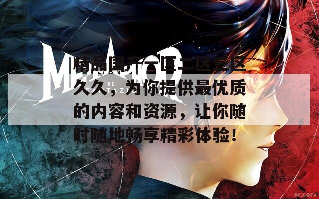 精品国产一区二区三区久久，为你提供最优质的内容和资源，让你随时随地畅享精彩体验！