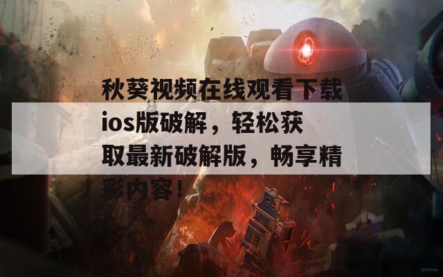 秋葵视频在线观看下载ios版破解，轻松获取最新破解版，畅享精彩内容！