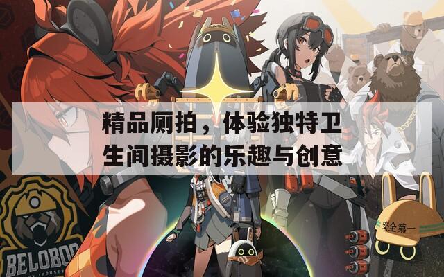 精品厕拍，体验独特卫生间摄影的乐趣与创意
