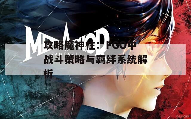 攻略魔神柱：FGO中战斗策略与羁绊系统解析