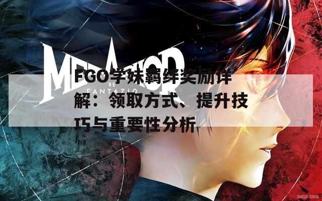 FGO学妹羁绊奖励详解：领取方式、提升技巧与重要性分析