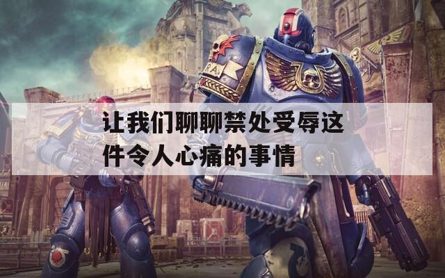 让我们聊聊禁处受辱这件令人心痛的事情