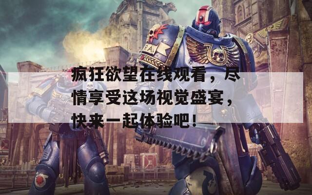 疯狂欲望在线观看，尽情享受这场视觉盛宴，快来一起体验吧！