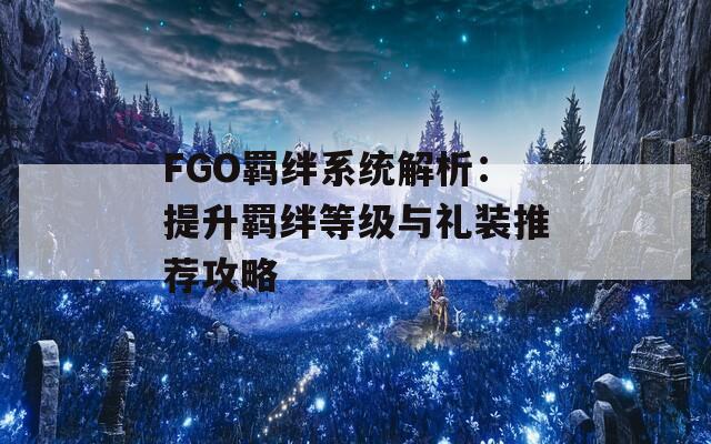 FGO羁绊系统解析：提升羁绊等级与礼装推荐攻略