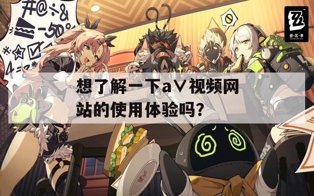 想了解一下a∨视频网站的使用体验吗？