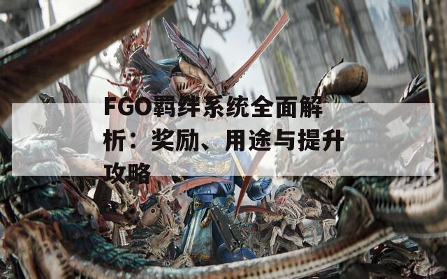 FGO羁绊系统全面解析：奖励、用途与提升攻略