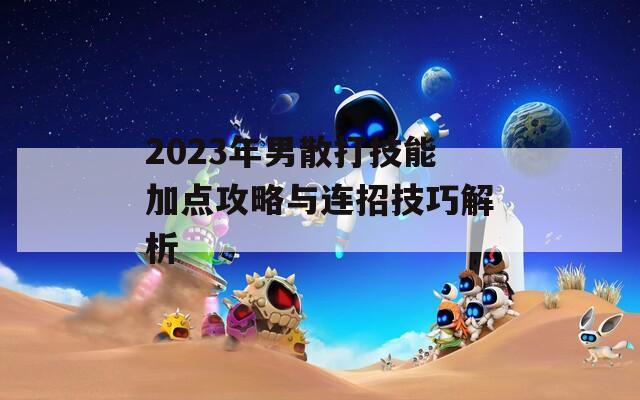 2023年男散打技能加点攻略与连招技巧解析
