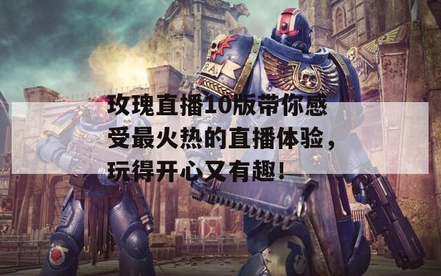 玫瑰直播10版带你感受最火热的直播体验，玩得开心又有趣！